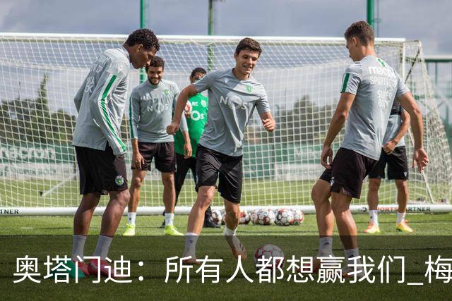 奥塔门迪：所有人都想赢我们 梅西是一个竞争野兽 让你不能放松
