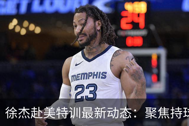 徐杰赴美特训最新动态：聚焦持球与投篮，期待全面进攻蜕变！