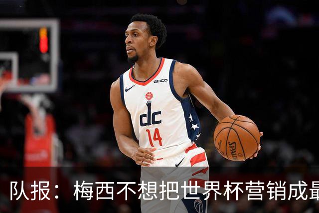 队报：梅西不想把世界杯营销成最后一舞，他一切如常并渴望卫冕